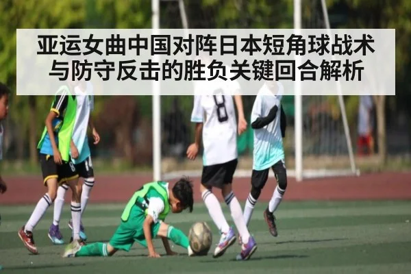 亚运女曲中国对阵日本短角球战术与防守反击的胜负关键回合解析（jiuyou）