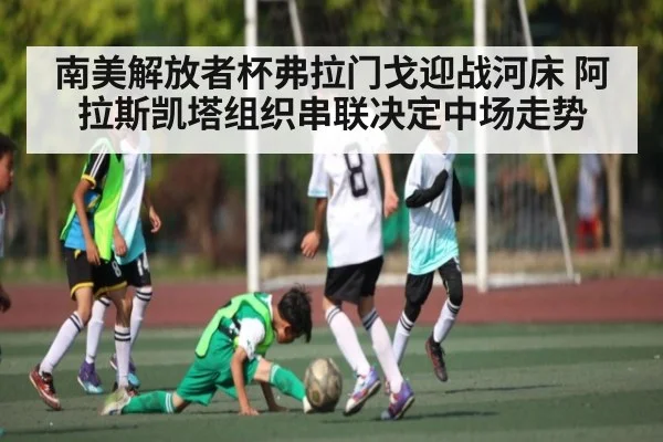 南美解放者杯弗拉门戈迎战河床 阿拉斯凯塔组织串联决定中场走势（jiuyou）
