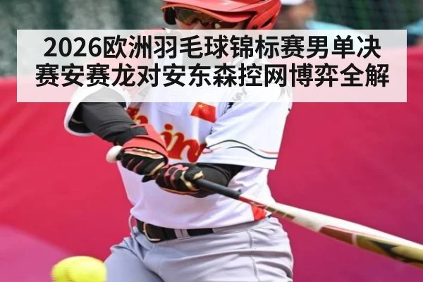 2026欧洲羽毛球锦标赛男单决赛安赛龙对安东森控网博弈全解（jiuyou）