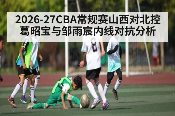 2026-27CBA常规赛山西对北控葛昭宝与邹雨宸内线对抗分析