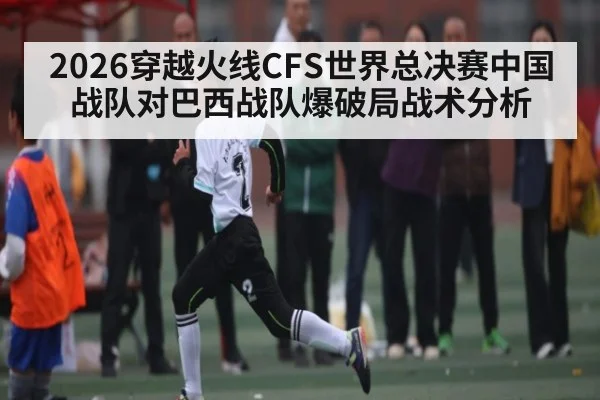 2026穿越火线CFS世界总决赛中国战队对巴西战队爆破局战术分析 - jiuyou